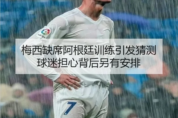 梅西缺席阿根廷训练引发猜测 球迷担心背后另有安排